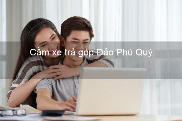 TOp 7 Cầm xe trả góp Đảo Phú Quý Bình Thuận nhanh nhất TOp 7 Cầm xe trả góp Đảo Phú Quý Bình Thuận nhanh nhất